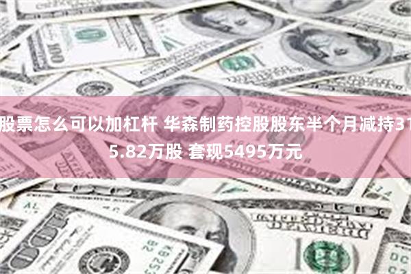 股票怎么可以加杠杆 华森制药控股股东半个月减持315.82万股 套现5495万元