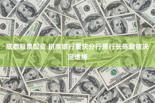 成都股票配资 招商银行重庆分行原行长陈磊被决定逮捕