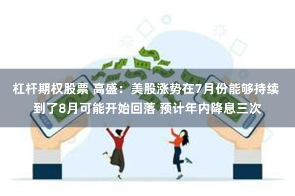 杠杆期权股票 高盛：美股涨势在7月份能够持续 到了8月可能开始回落 预计年内降息三次