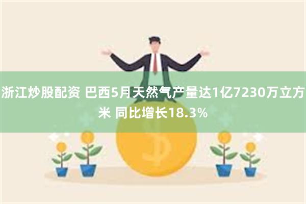 浙江炒股配资 巴西5月天然气产量达1亿7230万立方米 同比增长18.3%