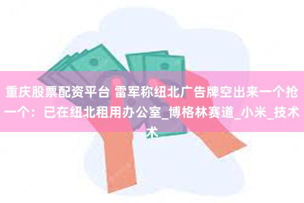 重庆股票配资平台 雷军称纽北广告牌空出来一个抢一个：已在纽北租用办公室_博格林赛道_小米_技术