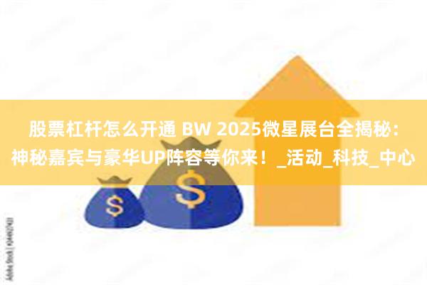 股票杠杆怎么开通 BW 2025微星展台全揭秘：神秘嘉宾与豪华UP阵容等你来！_活动_科技_中心