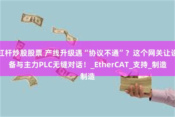 杠杆炒股股票 产线升级遇“协议不通”？这个网关让设备与主力PLC无缝对话！_EtherCAT_支持_制造