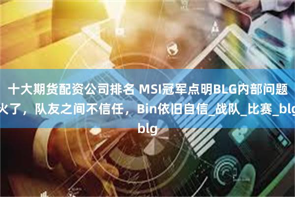 十大期货配资公司排名 MSI冠军点明BLG内部问题火了，队友之间不信任，Bin依旧自信_战队_比赛_blg