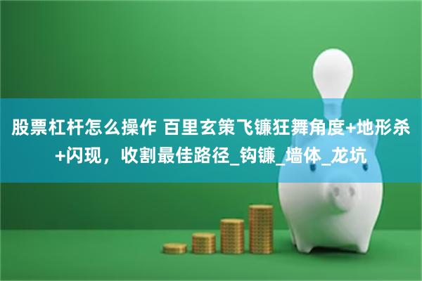 股票杠杆怎么操作 百里玄策飞镰狂舞角度+地形杀+闪现，收割最佳路径_钩镰_墙体_龙坑