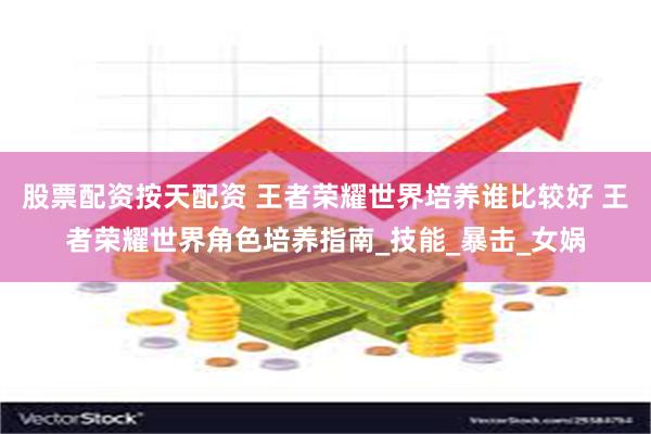 股票配资按天配资 王者荣耀世界培养谁比较好 王者荣耀世界角色培养指南_技能_暴击_女娲