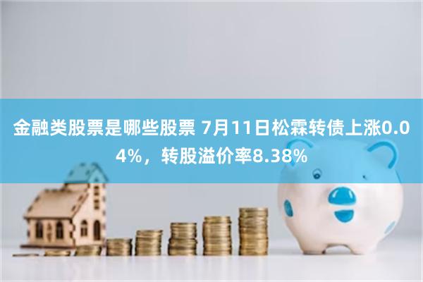 金融类股票是哪些股票 7月11日松霖转债上涨0.04%，转股溢价率8.38%