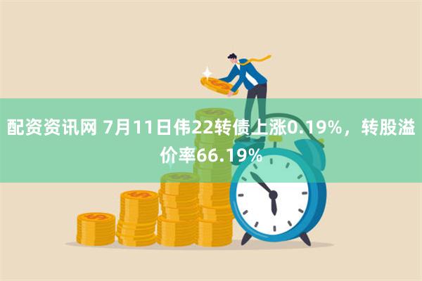 配资资讯网 7月11日伟22转债上涨0.19%，转股溢价率66.19%