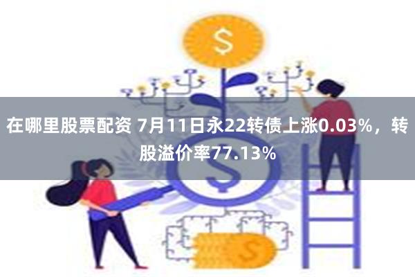 在哪里股票配资 7月11日永22转债上涨0.03%，转股溢价率77.13%