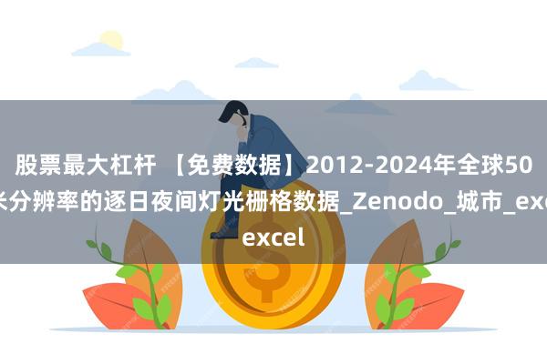 股票最大杠杆 【免费数据】2012-2024年全球500米分辨率的逐日夜间灯光栅格数据_Zenodo_城市_excel