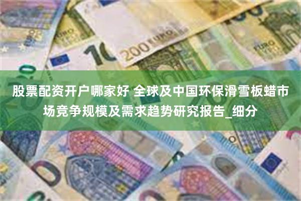 股票配资开户哪家好 全球及中国环保滑雪板蜡市场竞争规模及需求趋势研究报告_细分