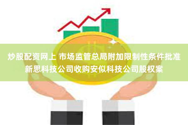 炒股配资网上 市场监管总局附加限制性条件批准新思科技公司收购安似科技公司股权案