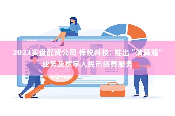 2023实盘配资公司 保税科技: 推出“清算通”业务及数字人民币结算服务