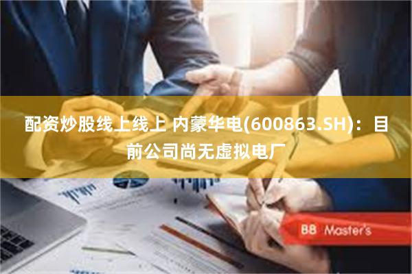 配资炒股线上线上 内蒙华电(600863.SH)：目前公司尚无虚拟电厂