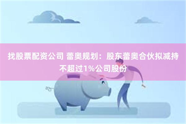 找股票配资公司 蕾奥规划：股东蕾奥合伙拟减持不超过1%公司股份