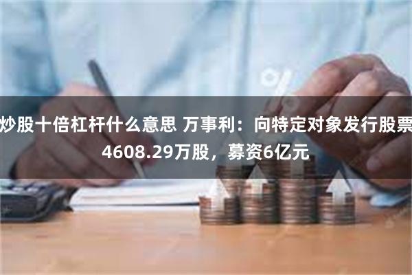 炒股十倍杠杆什么意思 万事利：向特定对象发行股票4608.29万股，募资6亿元