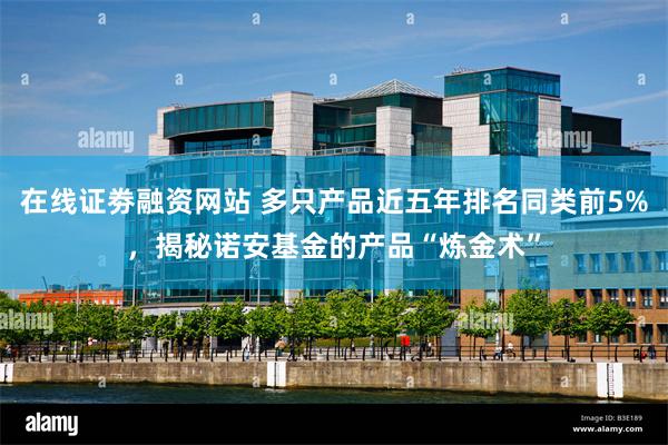 在线证劵融资网站 多只产品近五年排名同类前5%，揭秘诺安基金的产品“炼金术”