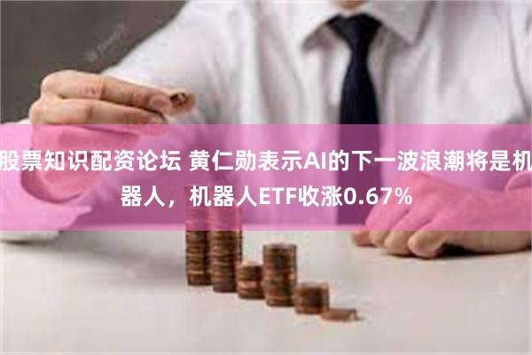 股票知识配资论坛 黄仁勋表示AI的下一波浪潮将是机器人，机器人ETF收涨0.67%