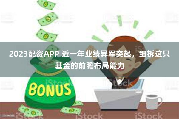 2023配资APP 近一年业绩异军突起，细拆这只基金的前瞻布局能力