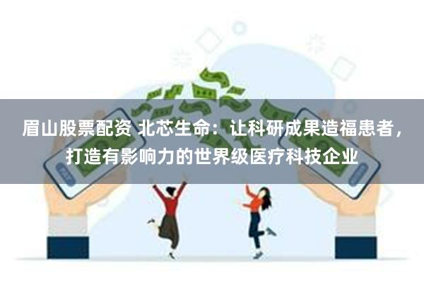 眉山股票配资 北芯生命：让科研成果造福患者，打造有影响力的世界级医疗科技企业