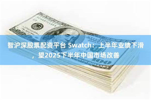 智沪深股票配资平台 Swatch：上半年业绩下滑，望2025下半年中国市场改善