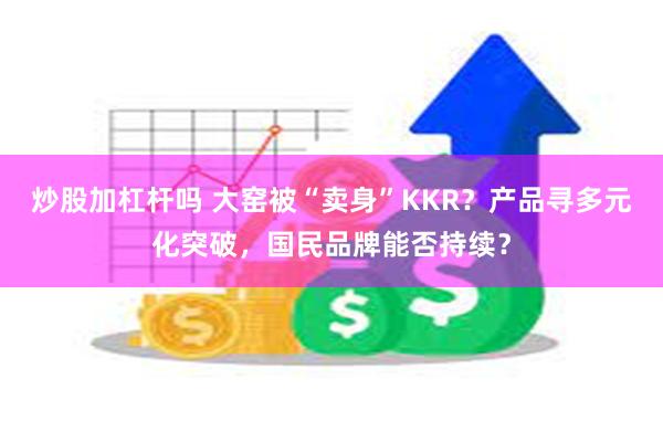 炒股加杠杆吗 大窑被“卖身”KKR？产品寻多元化突破，国民品牌能否持续？