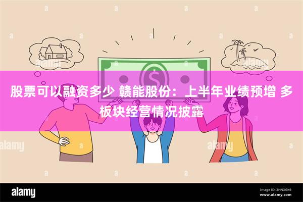 股票可以融资多少 赣能股份：上半年业绩预增 多板块经营情况披露