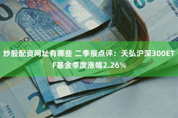 炒股配资网址有哪些 二季报点评：天弘沪深300ETF基金季度涨幅2.26%