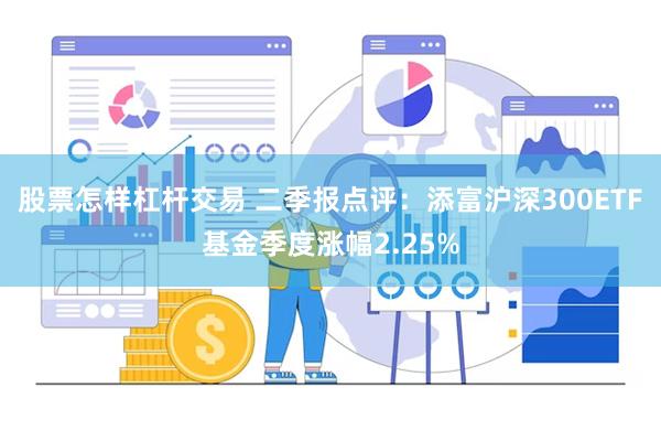 股票怎样杠杆交易 二季报点评：添富沪深300ETF基金季度涨幅2.25%