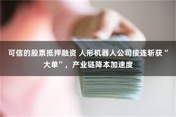 可信的股票抵押融资 人形机器人公司接连斩获“大单”,产业链降本加速度