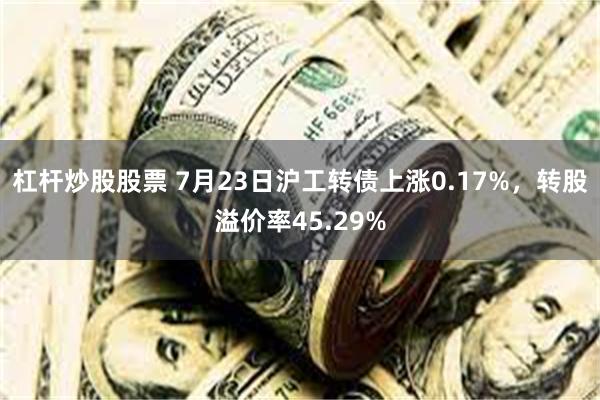 杠杆炒股股票 7月23日沪工转债上涨0.17%，转股溢价率45.29%