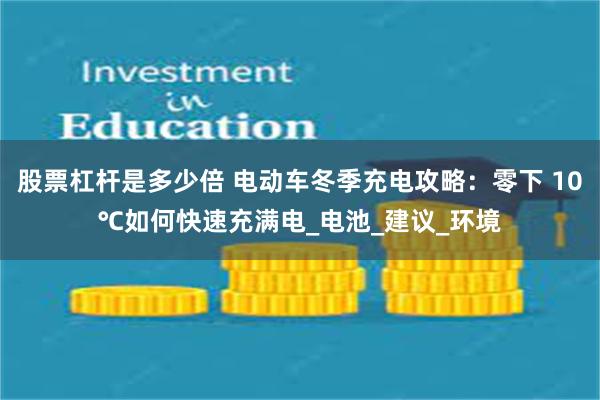 股票杠杆是多少倍 电动车冬季充电攻略：零下 10℃如何快速充满电_电池_建议_环境