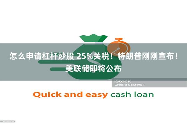 怎么申请杠杆炒股 25%关税！特朗普刚刚宣布！美联储即将公布