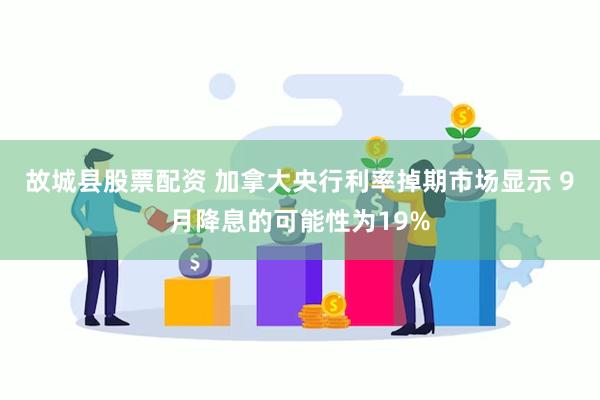 故城县股票配资 加拿大央行利率掉期市场显示 9月降息的可能性为19%
