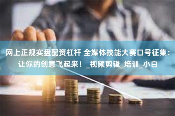 网上正规实盘配资杠杆 全媒体技能大赛口号征集：让你的创意飞起来！_视频剪辑_培训_小白