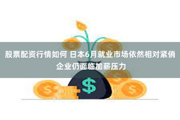 股票配资行情如何 日本6月就业市场依然相对紧俏 企业仍面临加薪压力
