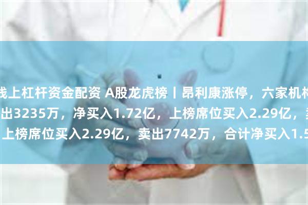 线上杠杆资金配资 A股龙虎榜丨昂利康涨停，六家机构位列买入2.05亿，卖出3235万，净买入1.72亿，上榜席位买入2.29亿，卖出7742万，合计净买入1.52亿
