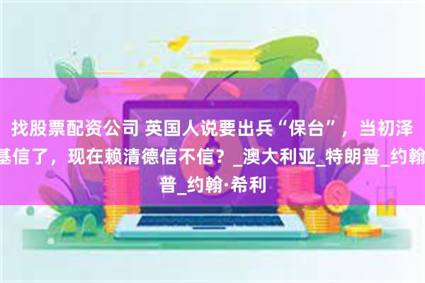 找股票配资公司 英国人说要出兵“保台”，当初泽连斯基信了，现在赖清德信不信？_澳大利亚_特朗普_约翰·希利