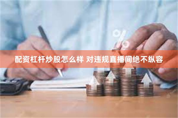 配资杠杆炒股怎么样 对违规直播间绝不纵容