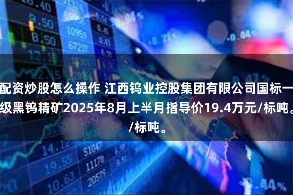 配资炒股怎么操作 江西钨业控股集团有限公司国标一级黑钨精矿2025年8月上半月指导价19.4万元/标吨。