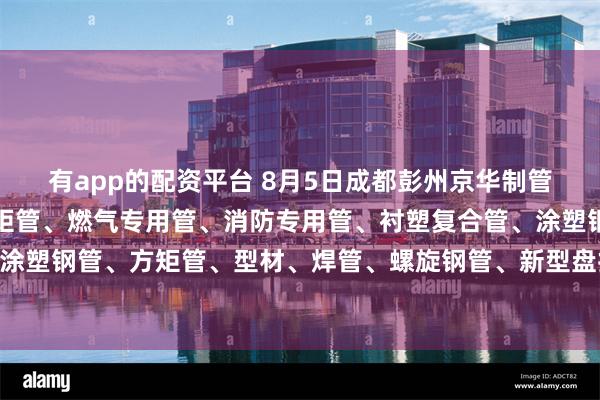 有app的配资平台 8月5日成都彭州京华制管热镀锌钢管、热镀锌方矩管、燃气专用管、消防专用管、衬塑复合管、涂塑钢管、外镀锌内涂塑钢管、方矩管、型材、焊管、螺旋钢管、新型盘扣架子管所有产品出厂价格上调30元/吨。