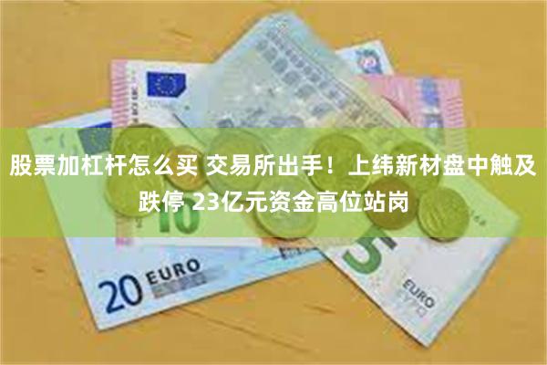 股票加杠杆怎么买 交易所出手！上纬新材盘中触及跌停 23亿元资金高位站岗