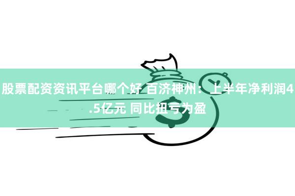 股票配资资讯平台哪个好 百济神州：上半年净利润4.5亿元 同比扭亏为盈