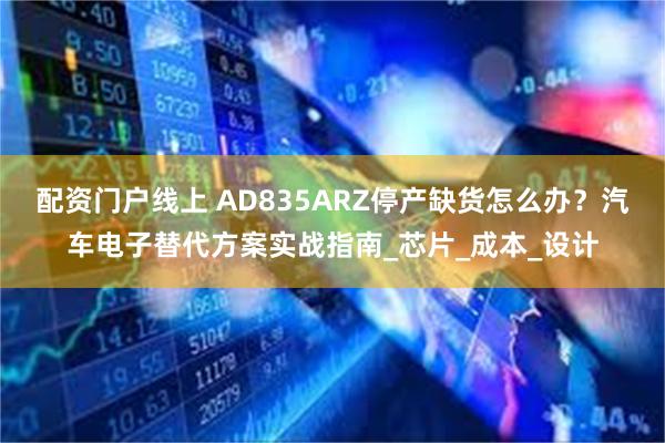 配资门户线上 AD835ARZ停产缺货怎么办？汽车电子替代方案实战指南_芯片_成本_设计