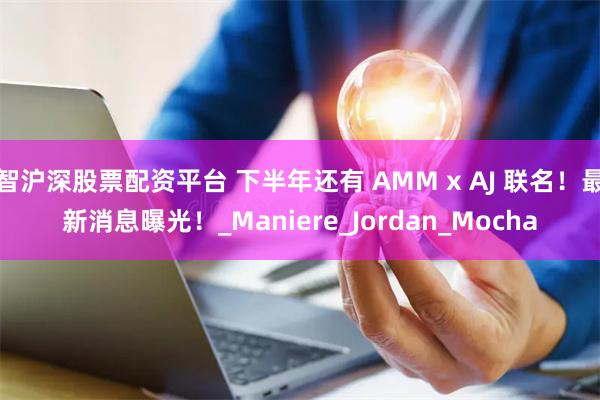 智沪深股票配资平台 下半年还有 AMM x AJ 联名！最新消息曝光！_Maniere_Jordan_Mocha