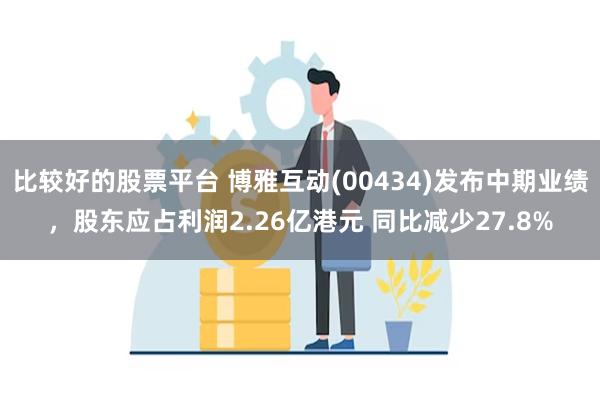 比较好的股票平台 博雅互动(00434)发布中期业绩，股东应占利润2.26亿港元 同比减少27.8%
