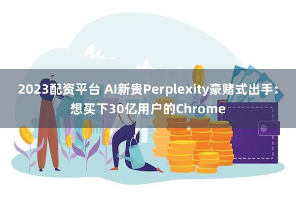 2023配资平台 AI新贵Perplexity豪赌式出手：想买下30亿用户的Chrome