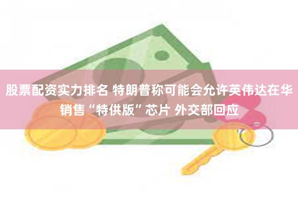 股票配资实力排名 特朗普称可能会允许英伟达在华销售“特供版”芯片 外交部回应