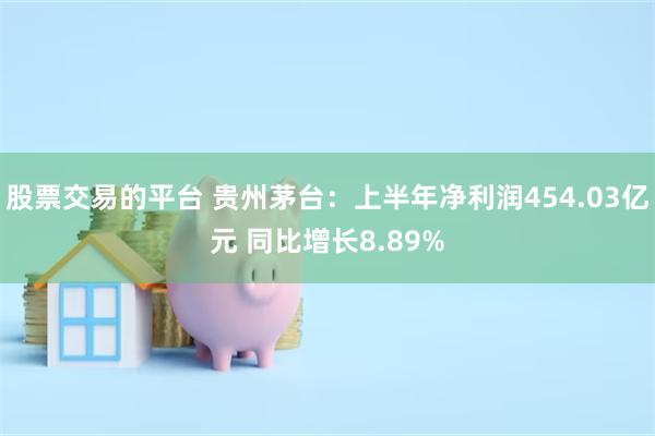 股票交易的平台 贵州茅台：上半年净利润454.03亿元 同比增长8.89%