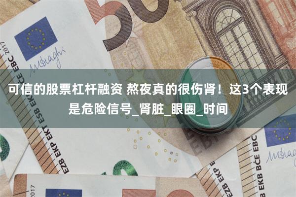 可信的股票杠杆融资 熬夜真的很伤肾！这3个表现是危险信号_肾脏_眼圈_时间